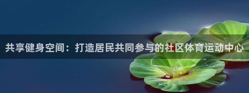 betway西汉姆官网：共享健身空间：打造居民共同参与的社区体育运动中心
