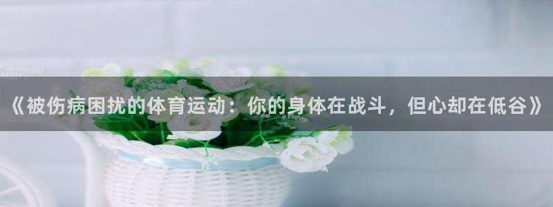 betway西汉姆联官网：《被伤病困扰的体育运动：你的身体在战斗，但心却在低谷》
